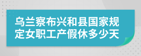 乌兰察布兴和县国家规定女职工产假休多少天