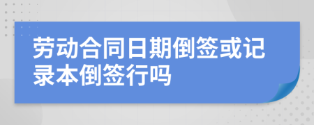 劳动合同日期倒签或记录本倒签行吗