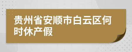 贵州省安顺市白云区何时休产假