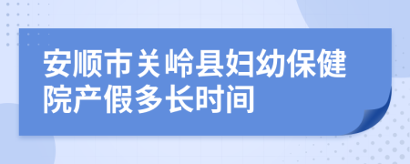 安顺市关岭县妇幼保健院产假多长时间