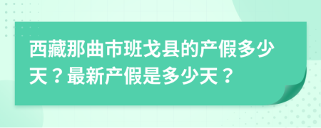 西藏那曲市班戈县的产假多少天？最新产假是多少天？
