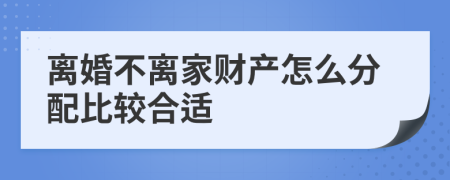 离婚不离家财产怎么分配比较合适