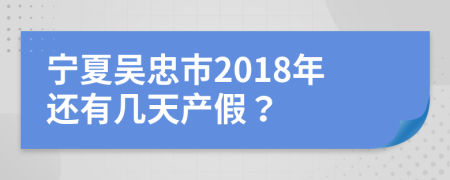 宁夏吴忠市2018年还有几天产假？