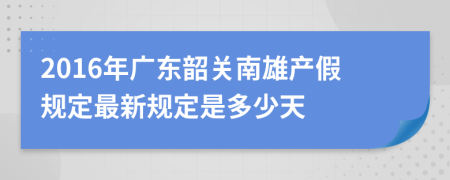 2016年广东韶关南雄产假规定最新规定是多少天