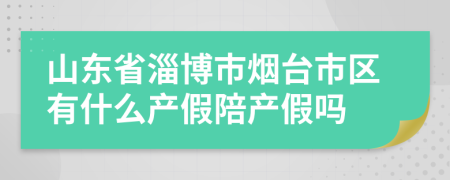 山东省淄博市烟台市区有什么产假陪产假吗