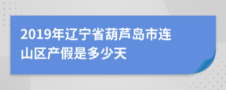 2019年辽宁省葫芦岛市连山区产假是多少天