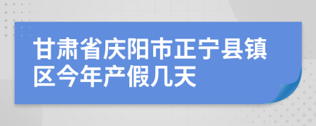 甘肃省庆阳市正宁县镇区今年产假几天