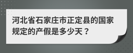 河北省石家庄市正定县的国家规定的产假是多少天？