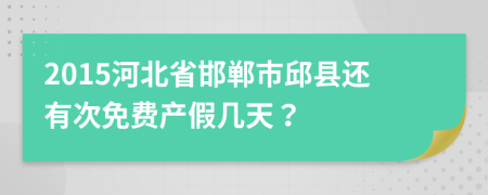 2015河北省邯郸市邱县还有次免费产假几天？