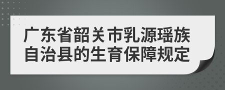 广东省韶关市乳源瑶族自治县的生育保障规定