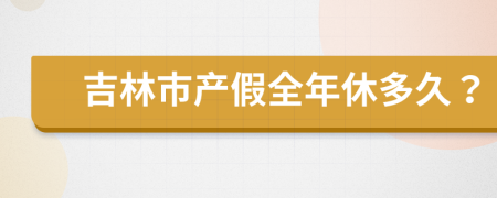 吉林市产假全年休多久？