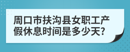 周口市扶沟县女职工产假休息时间是多少天?