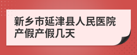 新乡市延津县人民医院产假产假几天
