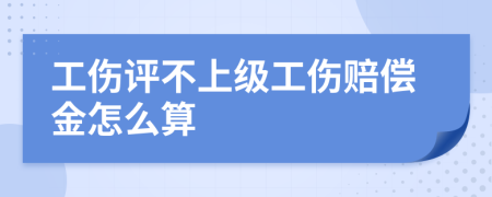 工伤评不上级工伤赔偿金怎么算