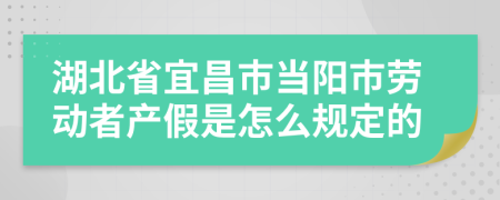 湖北省宜昌市当阳市劳动者产假是怎么规定的