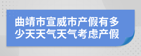 曲靖市宣威市产假有多少天天气天气考虑产假