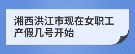 湘西洪江市现在女职工产假几号开始