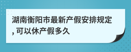 湖南衡阳市最新产假安排规定, 可以休产假多久