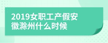 2019女职工产假安徽滁州什么时候