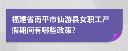 福建省南平市仙游县女职工产假期间有哪些政策?