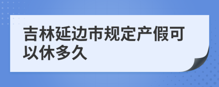 吉林延边市规定产假可以休多久