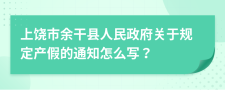 上饶市余干县人民政府关于规定产假的通知怎么写？