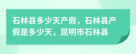 石林县多少天产假，石林县产假是多少天，昆明市石林县