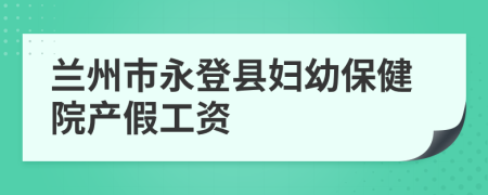 兰州市永登县妇幼保健院产假工资
