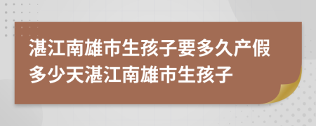 湛江南雄市生孩子要多久产假多少天湛江南雄市生孩子