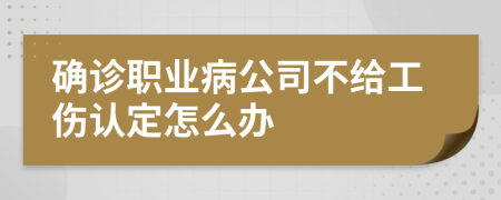确诊职业病公司不给工伤认定怎么办