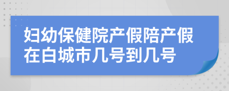 妇幼保健院产假陪产假在白城市几号到几号