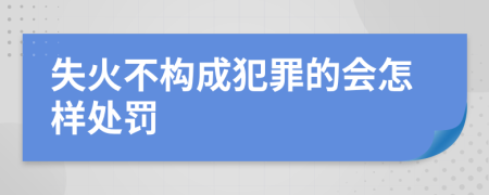 失火不构成犯罪的会怎样处罚