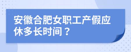 安徽合肥女职工产假应休多长时间？