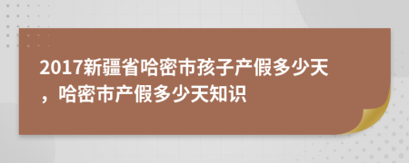 2017新疆省哈密市孩子产假多少天，哈密市产假多少天知识