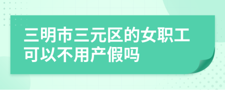 三明市三元区的女职工可以不用产假吗