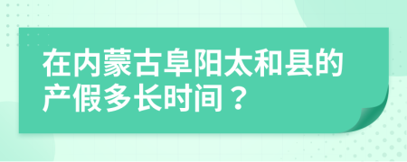 在内蒙古阜阳太和县的产假多长时间？