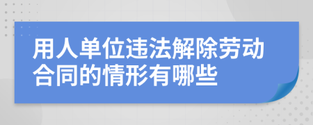 用人单位违法解除劳动合同的情形有哪些