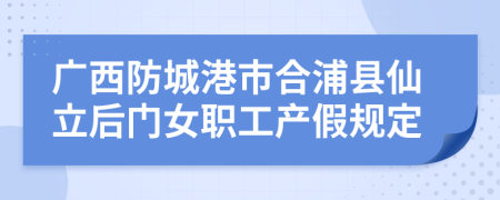 广西防城港市合浦县仙立后门女职工产假规定