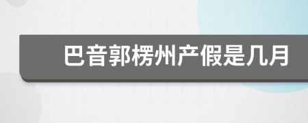 巴音郭楞州产假是几月