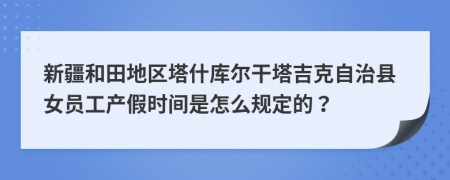 新疆和田地区塔什库尔干塔吉克自治县女员工产假时间是怎么规定的？