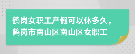 鹤岗女职工产假可以休多久，鹤岗市南山区南山区女职工