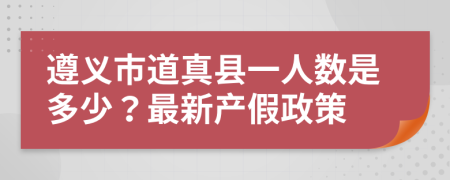 遵义市道真县一人数是多少？最新产假政策