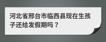 河北省邢台市临西县现在生孩子还给发假期吗？