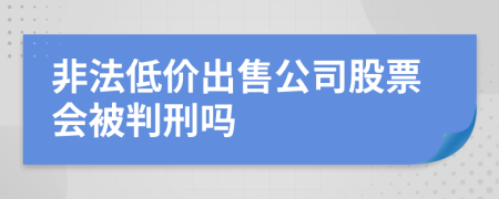 非法低价出售公司股票会被判刑吗