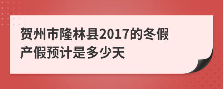 贺州市隆林县2017的冬假产假预计是多少天