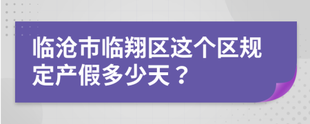 临沧市临翔区这个区规定产假多少天？