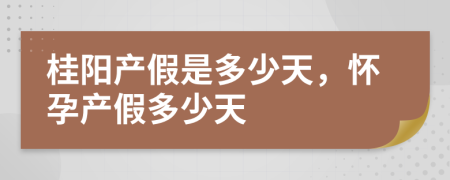 桂阳产假是多少天，怀孕产假多少天