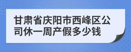 甘肃省庆阳市西峰区公司休一周产假多少钱