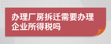 办理厂房拆迁需要办理企业所得税吗