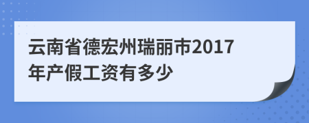 云南省德宏州瑞丽市2017年产假工资有多少